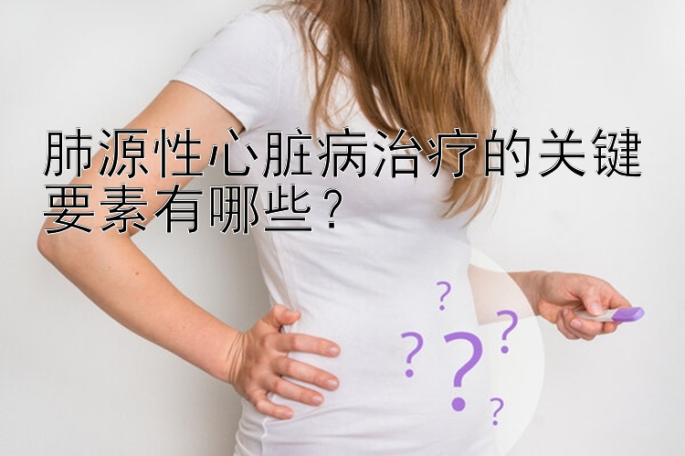 肺源性心脏病治疗的关键要素有哪些？