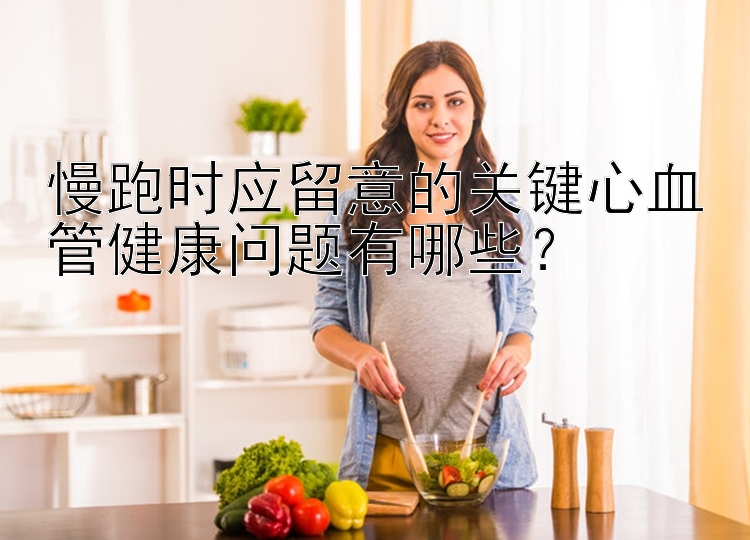 慢跑时应留意的关键心血管健康问题有哪些？