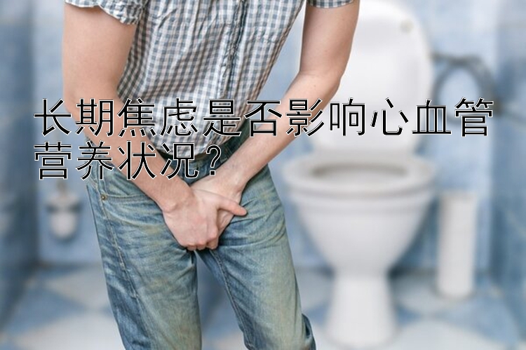 长期焦虑是否影响心血管营养状况？