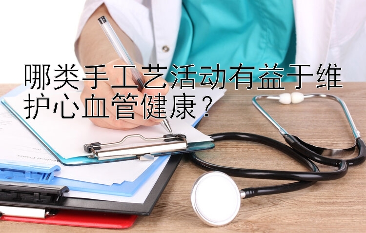 哪类手工艺活动有益于维护心血管健康？