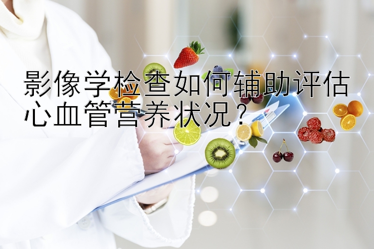 影像学检查如何辅助评估心血管营养状况？