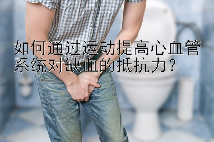 如何通过运动提高心血管系统对缺血的抵抗力？