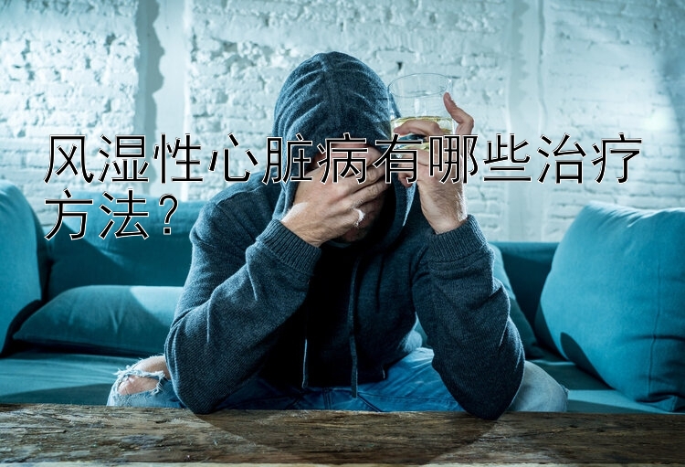 风湿性心脏病有哪些治疗方法？