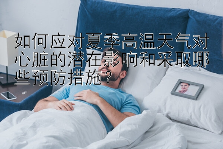 如何应对夏季高温天气对心脏的潜在影响和采取哪些预防措施？