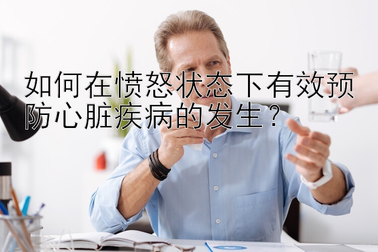 如何在愤怒状态下有效预防心脏疾病的发生？