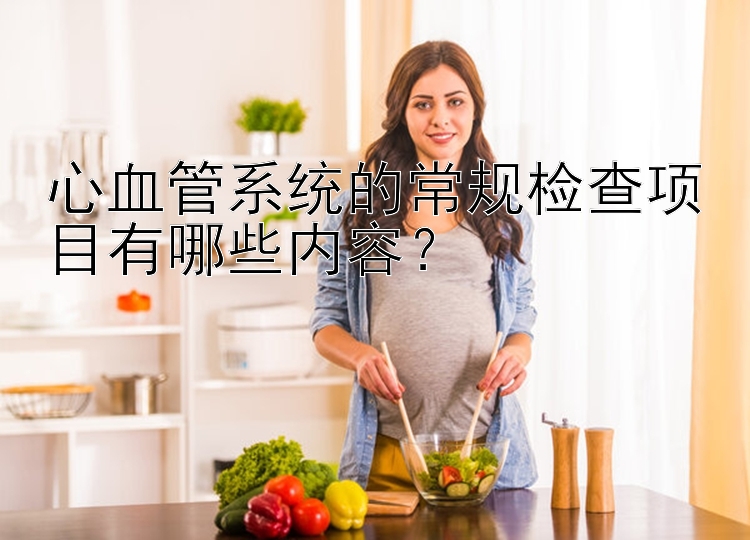 心血管系统的常规检查项目有哪些内容？