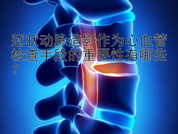 冠状动脉造影作为心血管检查手段的重要性有哪些？