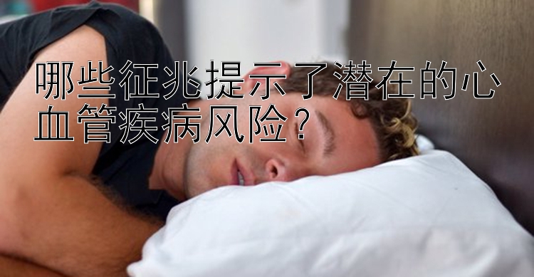 哪些征兆提示了潜在的心血管疾病风险？