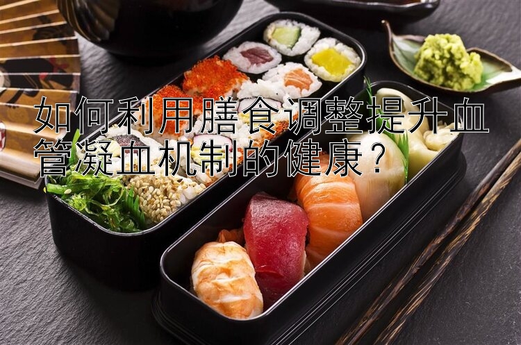 如何利用膳食调整提升血管凝血机制的健康？