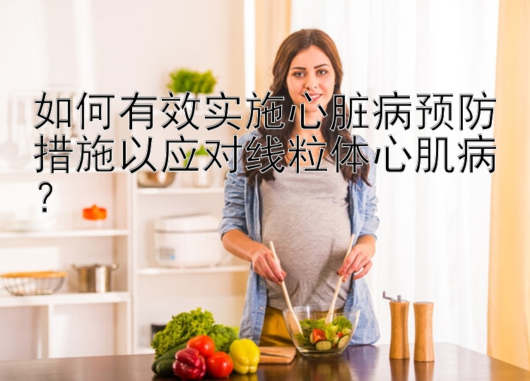 如何有效实施心脏病预防措施以应对线粒体心肌病？