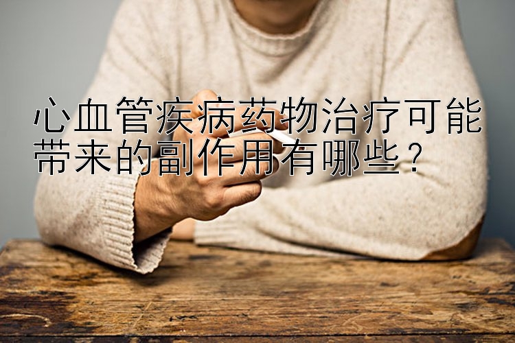 心血管疾病药物治疗可能带来的副作用有哪些？