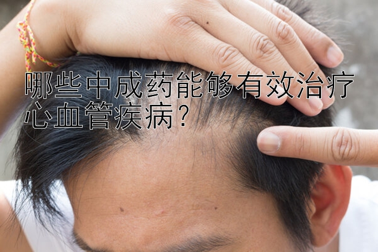 哪些中成药能够有效治疗心血管疾病？