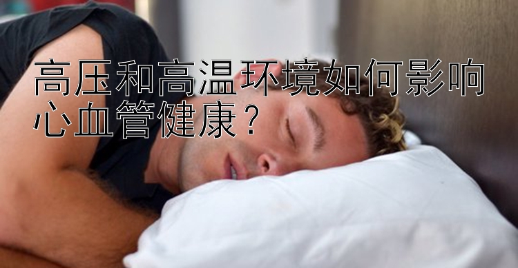 高压和高温环境如何影响心血管健康？