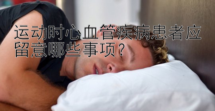 运动时心血管疾病患者应留意哪些事项？