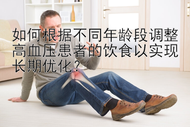 如何根据不同年龄段调整高血压患者的饮食以实现长期优化？