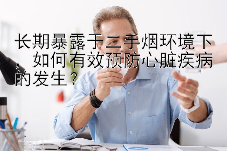 长期暴露于二手烟环境下，如何有效预防心脏疾病的发生？