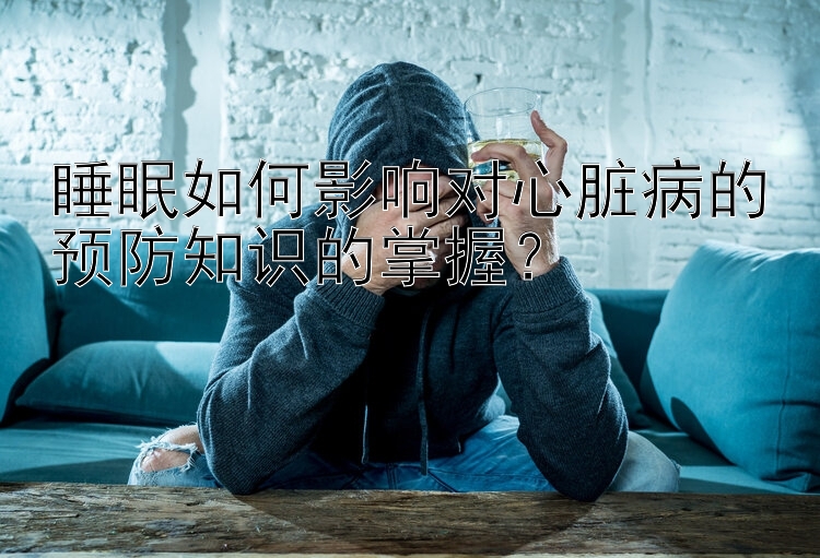 乐发大发的注册邀请码要在哪个平台 睡眠如何影响对心脏病的预防知识的掌握？