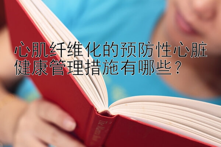 心肌纤维化的预防性心脏健康管理措施有哪些？