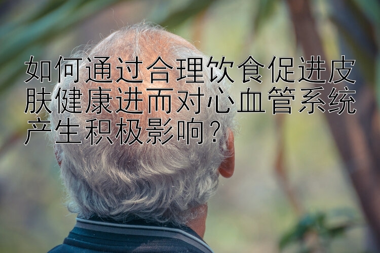 如何通过合理饮食促进皮肤健康进而对心血管系统产生积极影响？