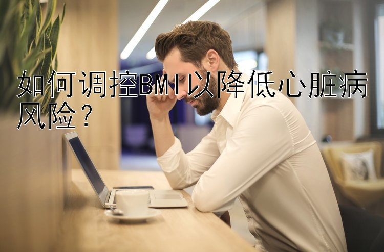 如何调控BMI以降低心脏病风险？