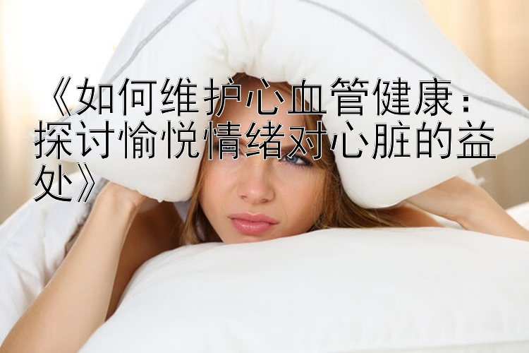 《如何维护心血管健康：探讨愉悦情绪对心脏的益处》