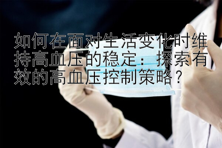 如何在面对生活变化时维持高血压的稳定：探索有效的高血压控制策略？