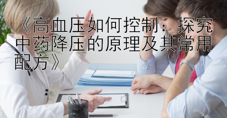 《高血压如何控制：探究中药降压的原理及其常用配方》