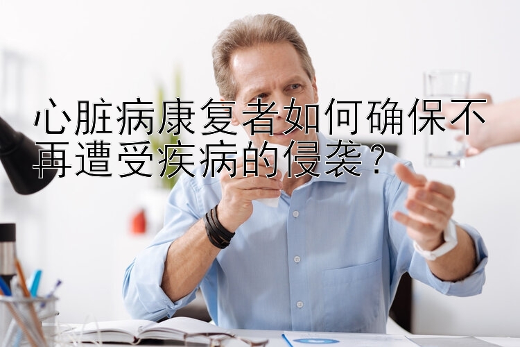 心脏病康复者如何确保不再遭受疾病的侵袭？