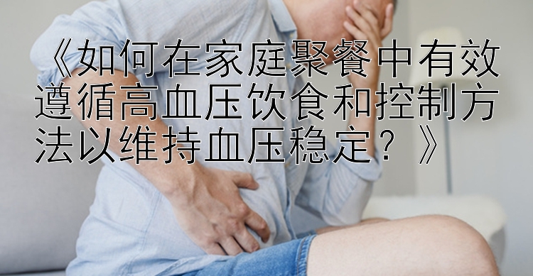 《如何在家庭聚餐中有效遵循高血压饮食和控制方法以维持血压稳定？》