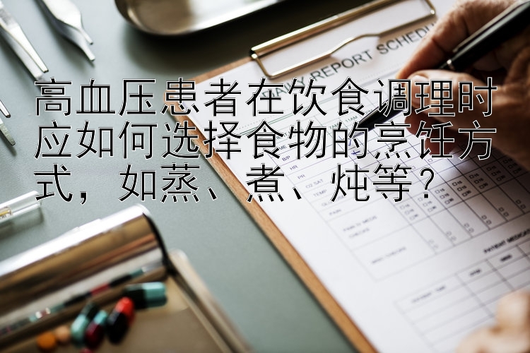 高血压患者在饮食调理时应如何选择食物的烹饪方式，如蒸、煮、炖等？