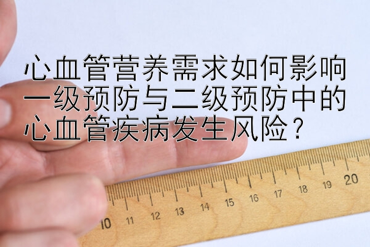 心血管营养需求如何影响一级预防与二级预防中的心血管疾病发生风险？