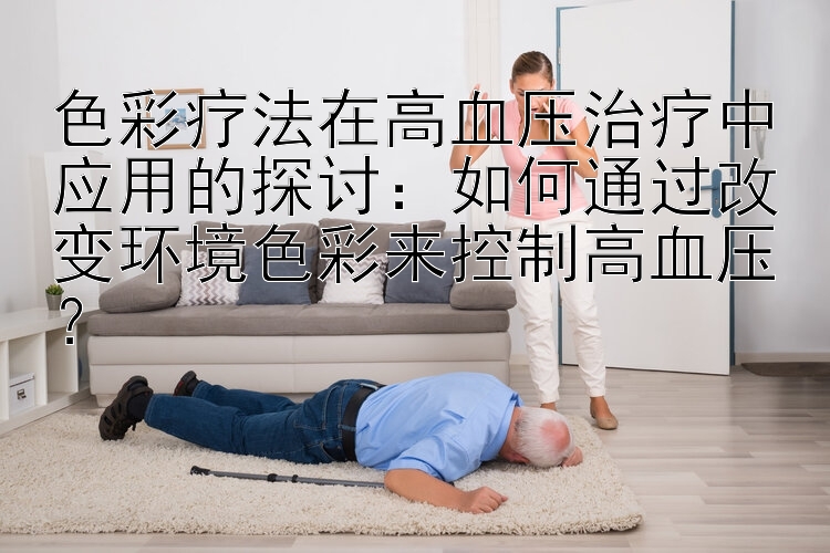 色彩疗法在高血压治疗中应用的探讨：如何通过改变环境色彩来控制高血压？