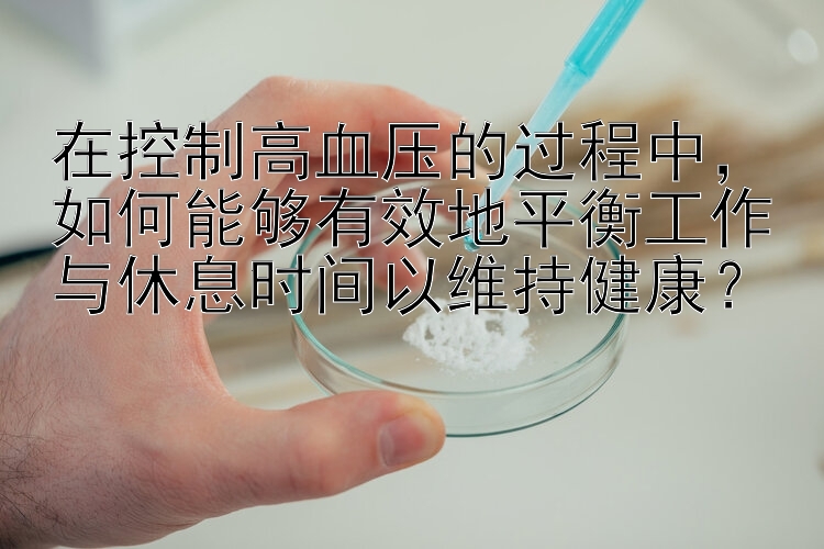 在控制高血压的过程中，如何能够有效地平衡工作与休息时间以维持健康？