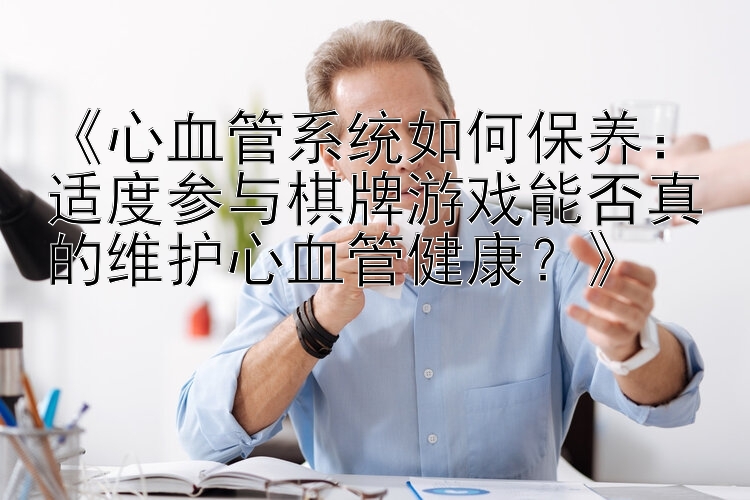 《心血管系统如何保养：适度参与棋牌游戏能否真的维护心血管健康？》