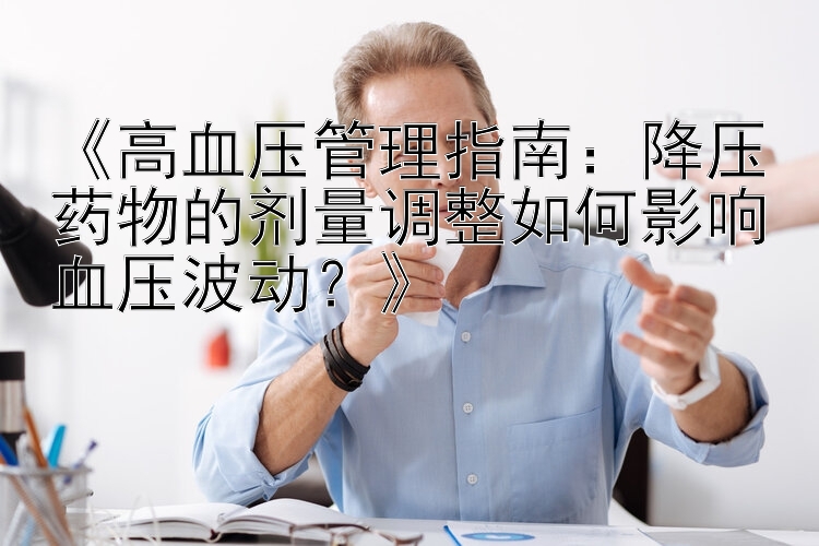 《高血压管理指南：降压药物的剂量调整如何影响血压波动？》