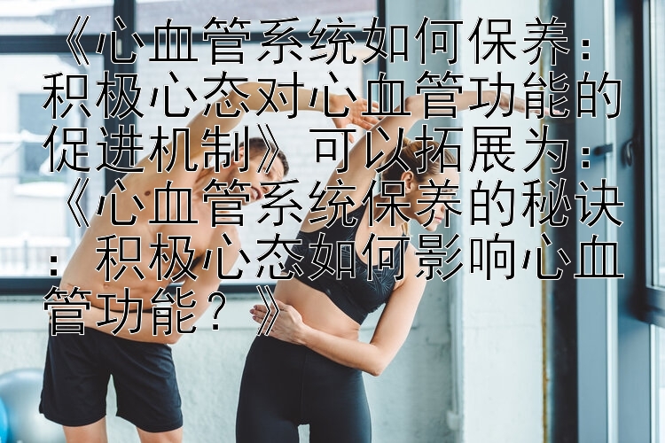 《心血管系统如何保养：积极心态对心血管功能的促进机制》可以拓展为：《心血管系统保养的秘诀：积极心态如何影响心血管功能？》