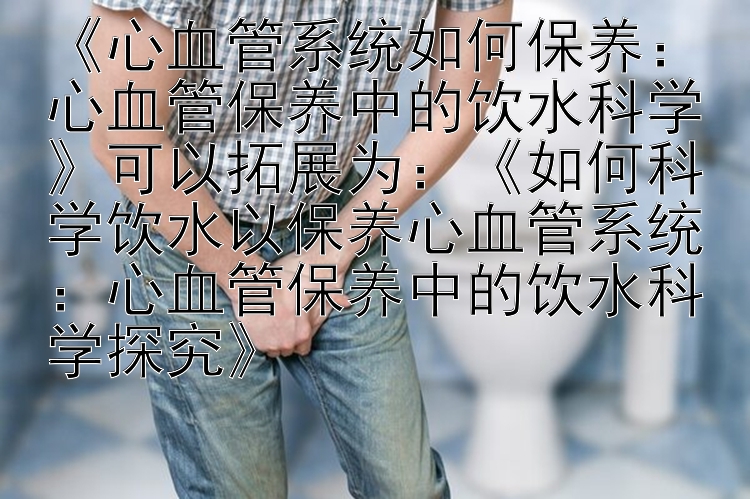 《心血管系统如何保养：心血管保养中的饮水科学》可以拓展为：《如何科学饮水以保养心血管系统：心血管保养中的饮水科学探究》