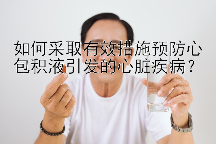 如何采取有效措施预防心包积液引发的心脏疾病？