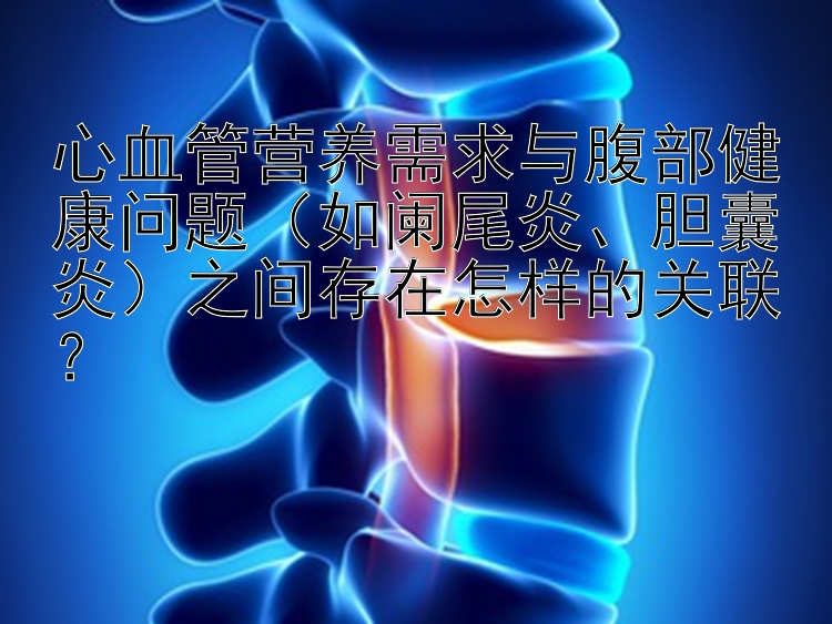 心血管营养需求与腹部健康问题（如阑尾炎、胆囊炎）之间存在怎样的关联？