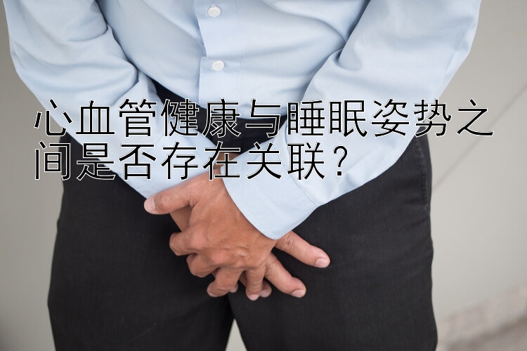 十分钟排列3  心血管健康与睡眠姿势之间是否存在关联？