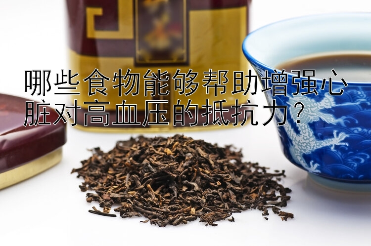 哪些食物能够帮助增强心脏对高血压的抵抗力？